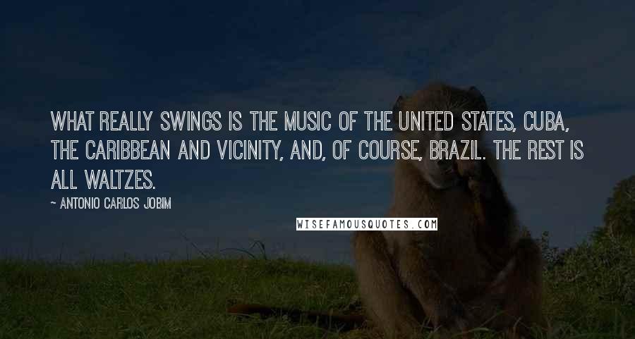 Antonio Carlos Jobim Quotes: What really swings is the music of the United States, Cuba, the Caribbean and vicinity, and, of course, Brazil. The rest is all waltzes.