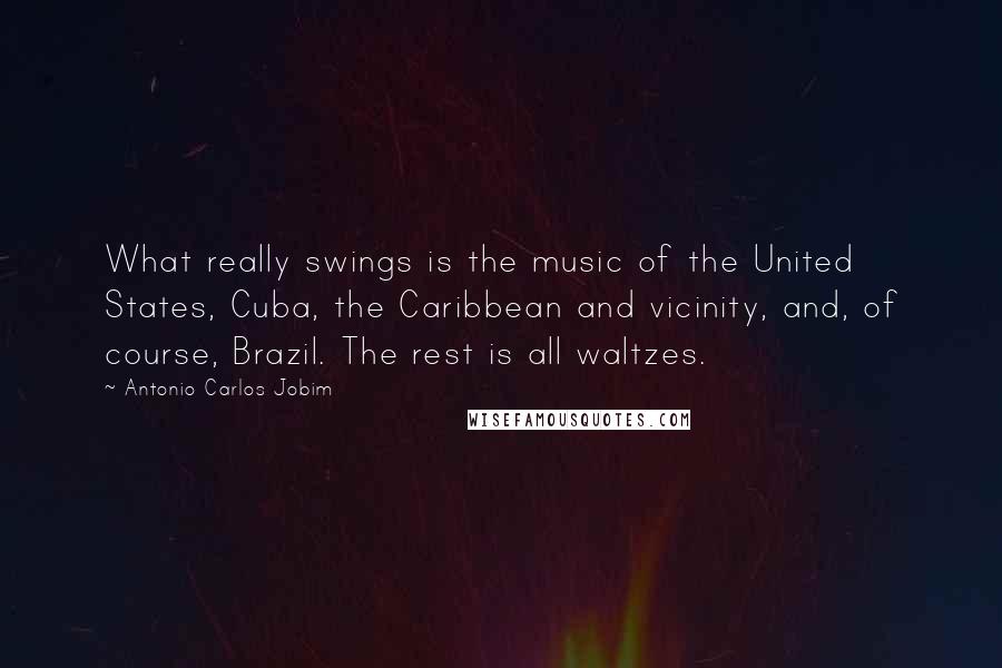 Antonio Carlos Jobim Quotes: What really swings is the music of the United States, Cuba, the Caribbean and vicinity, and, of course, Brazil. The rest is all waltzes.