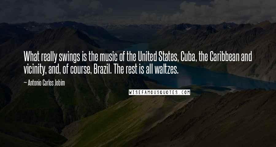 Antonio Carlos Jobim Quotes: What really swings is the music of the United States, Cuba, the Caribbean and vicinity, and, of course, Brazil. The rest is all waltzes.