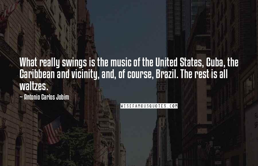 Antonio Carlos Jobim Quotes: What really swings is the music of the United States, Cuba, the Caribbean and vicinity, and, of course, Brazil. The rest is all waltzes.