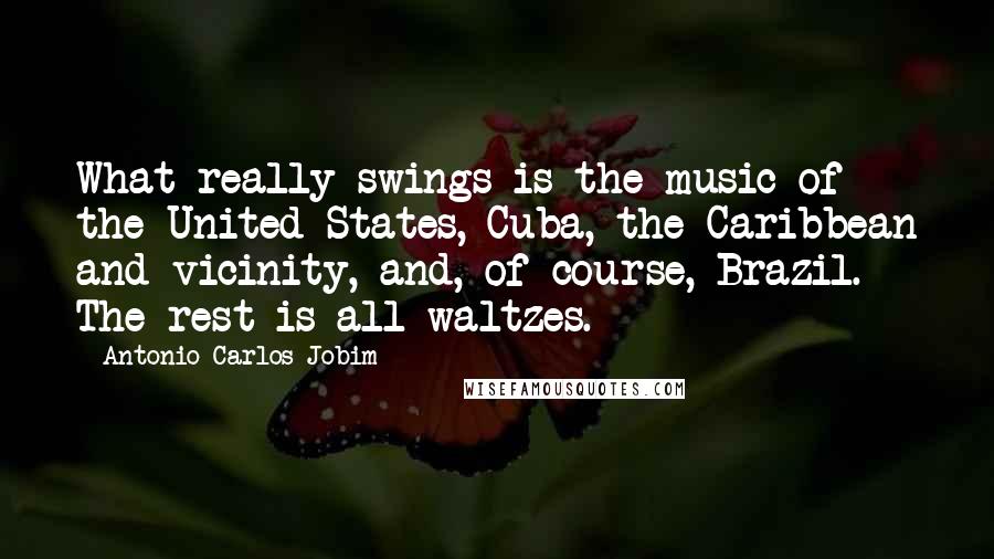 Antonio Carlos Jobim Quotes: What really swings is the music of the United States, Cuba, the Caribbean and vicinity, and, of course, Brazil. The rest is all waltzes.