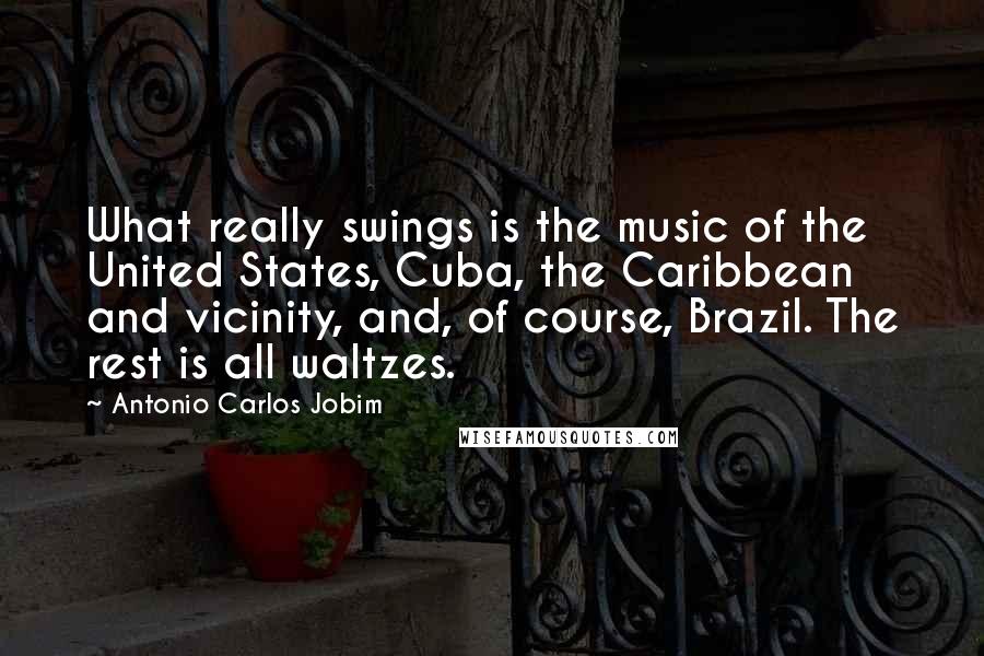 Antonio Carlos Jobim Quotes: What really swings is the music of the United States, Cuba, the Caribbean and vicinity, and, of course, Brazil. The rest is all waltzes.