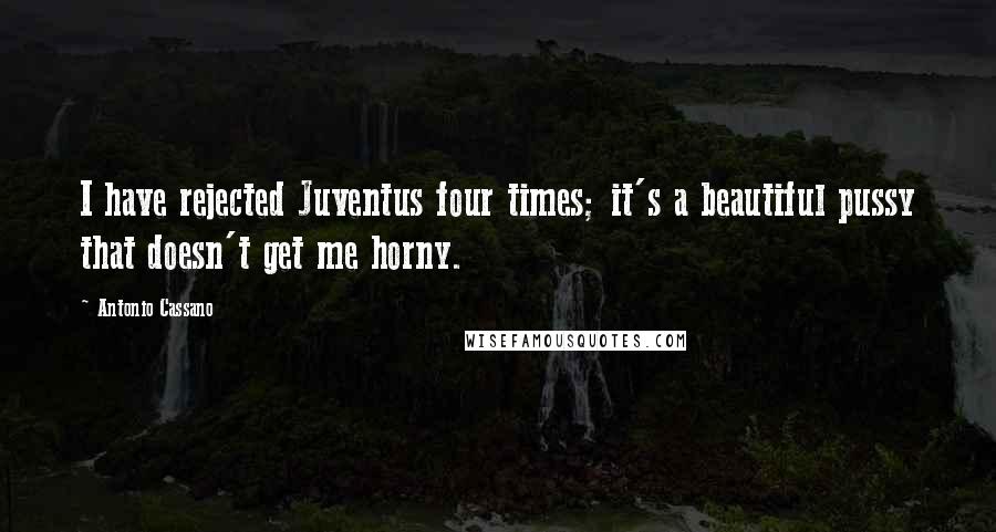 Antonio Cassano Quotes: I have rejected Juventus four times; it's a beautiful pussy that doesn't get me horny.