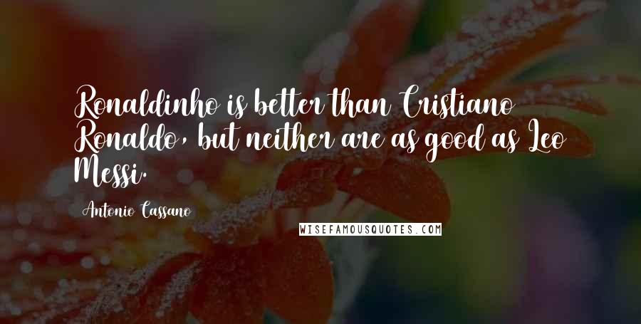 Antonio Cassano Quotes: Ronaldinho is better than Cristiano Ronaldo, but neither are as good as Leo Messi.