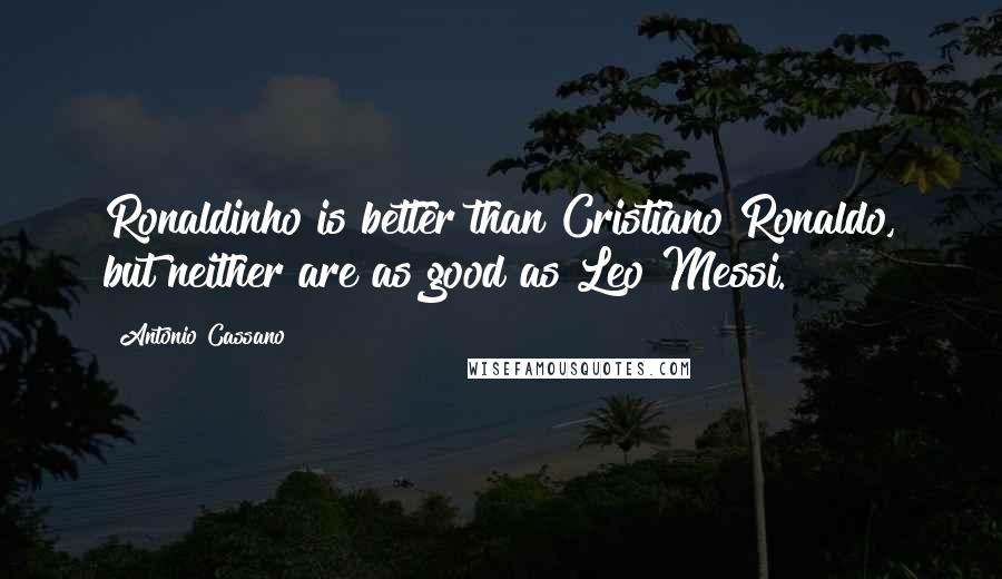 Antonio Cassano Quotes: Ronaldinho is better than Cristiano Ronaldo, but neither are as good as Leo Messi.