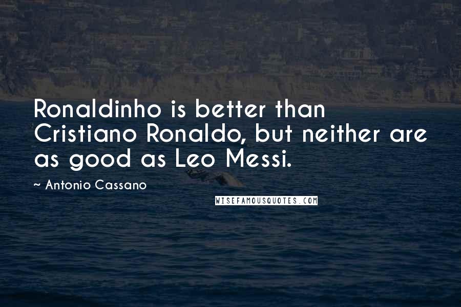 Antonio Cassano Quotes: Ronaldinho is better than Cristiano Ronaldo, but neither are as good as Leo Messi.