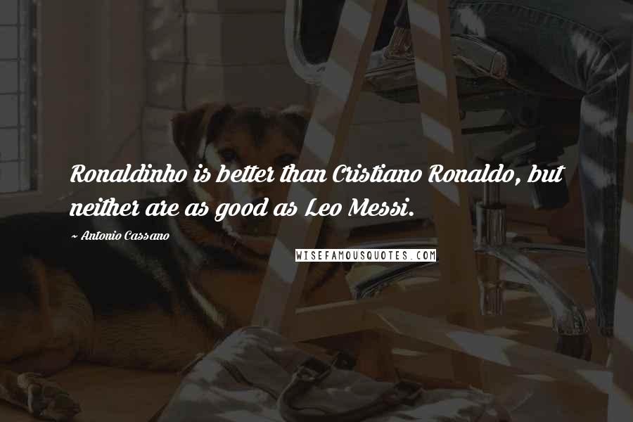 Antonio Cassano Quotes: Ronaldinho is better than Cristiano Ronaldo, but neither are as good as Leo Messi.