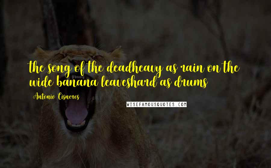Antonio Cisneros Quotes: the song of the deadheavy as rain on the wide banana leaveshard as drums
