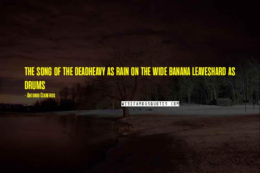 Antonio Cisneros Quotes: the song of the deadheavy as rain on the wide banana leaveshard as drums