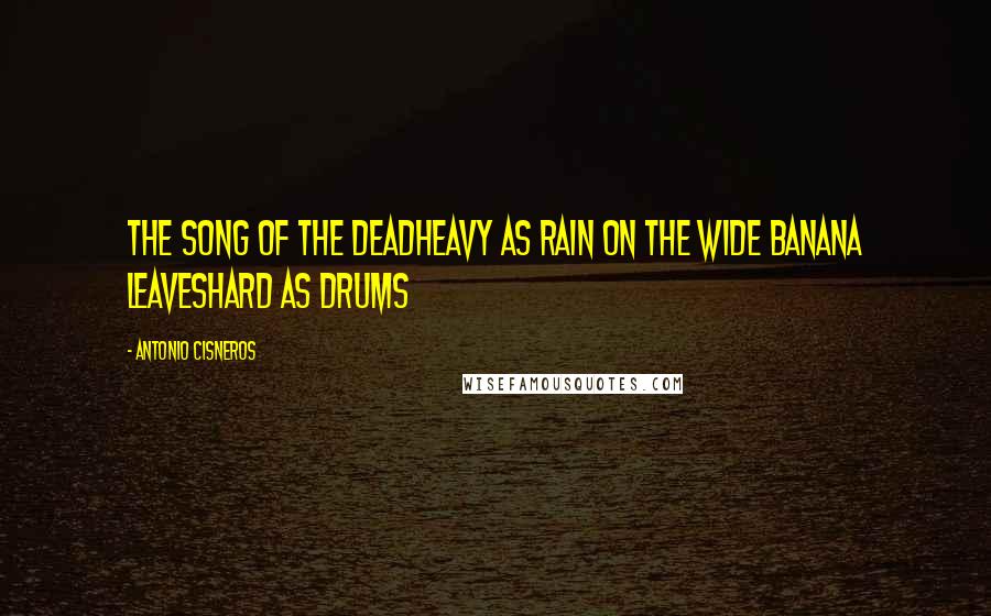 Antonio Cisneros Quotes: the song of the deadheavy as rain on the wide banana leaveshard as drums