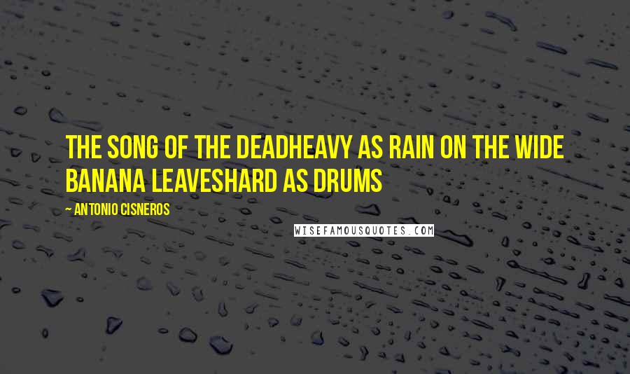 Antonio Cisneros Quotes: the song of the deadheavy as rain on the wide banana leaveshard as drums