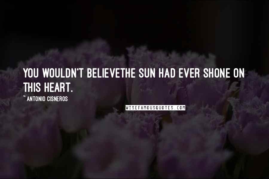 Antonio Cisneros Quotes: You wouldn't believethe sun had ever shone on this heart.