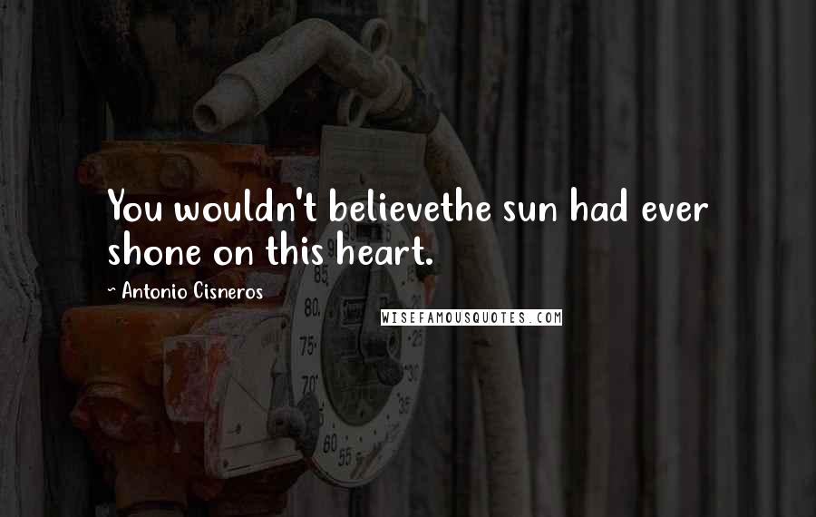 Antonio Cisneros Quotes: You wouldn't believethe sun had ever shone on this heart.