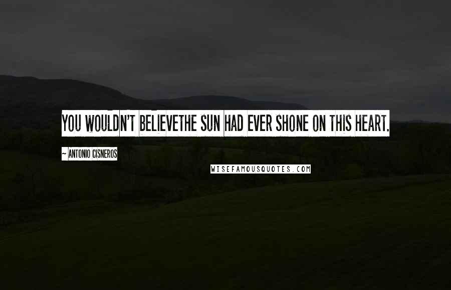 Antonio Cisneros Quotes: You wouldn't believethe sun had ever shone on this heart.