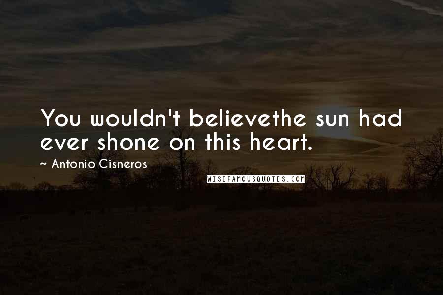 Antonio Cisneros Quotes: You wouldn't believethe sun had ever shone on this heart.
