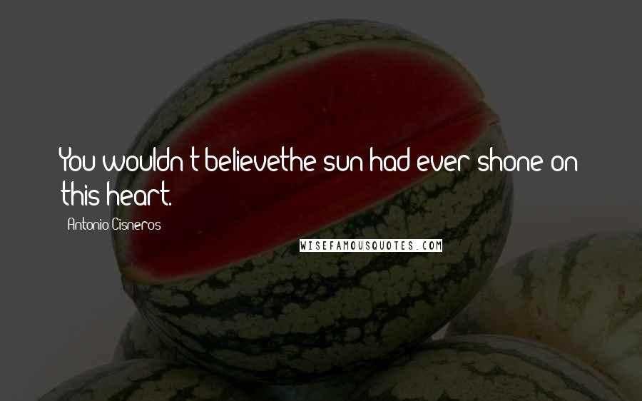 Antonio Cisneros Quotes: You wouldn't believethe sun had ever shone on this heart.