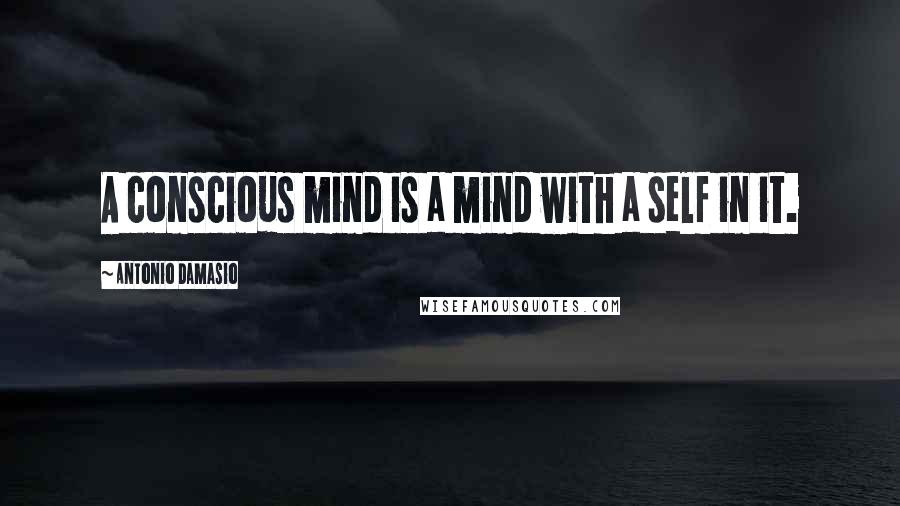 Antonio Damasio Quotes: A conscious mind is a mind with a self in it.