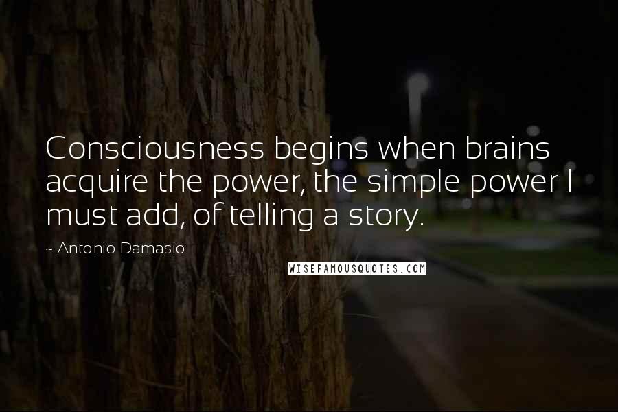 Antonio Damasio Quotes: Consciousness begins when brains acquire the power, the simple power I must add, of telling a story.