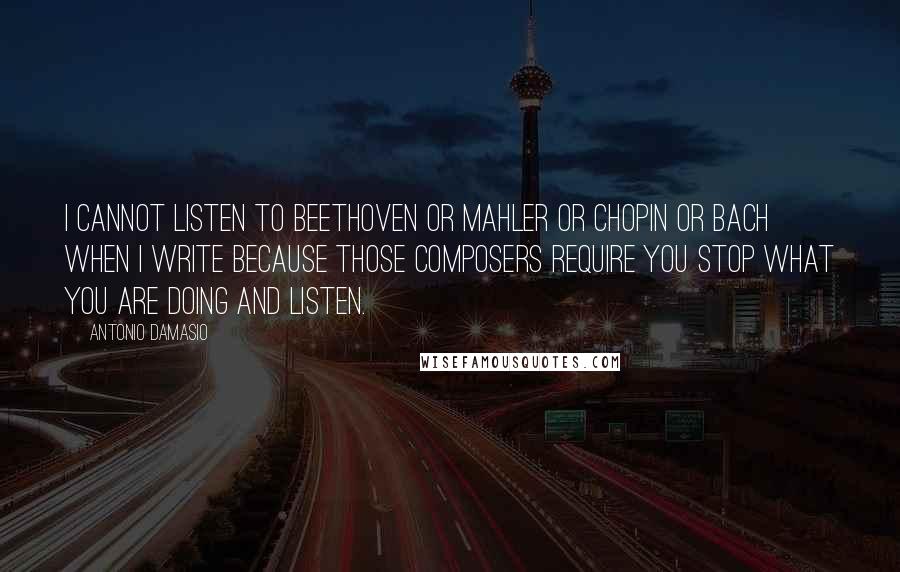 Antonio Damasio Quotes: I cannot listen to Beethoven or Mahler or Chopin or Bach when I write because those composers require you stop what you are doing and listen.