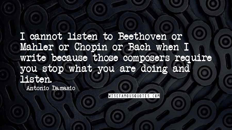 Antonio Damasio Quotes: I cannot listen to Beethoven or Mahler or Chopin or Bach when I write because those composers require you stop what you are doing and listen.