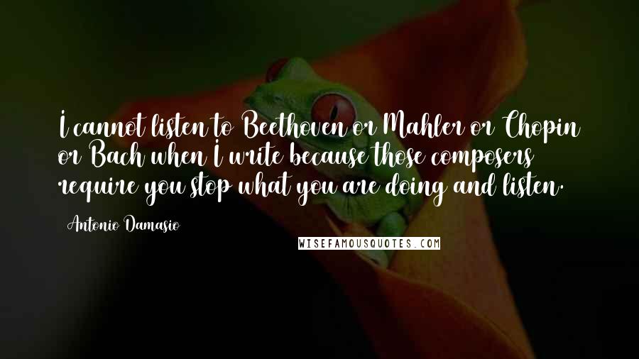 Antonio Damasio Quotes: I cannot listen to Beethoven or Mahler or Chopin or Bach when I write because those composers require you stop what you are doing and listen.