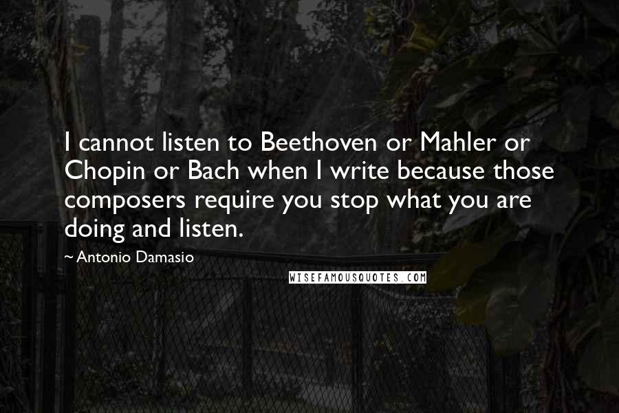 Antonio Damasio Quotes: I cannot listen to Beethoven or Mahler or Chopin or Bach when I write because those composers require you stop what you are doing and listen.