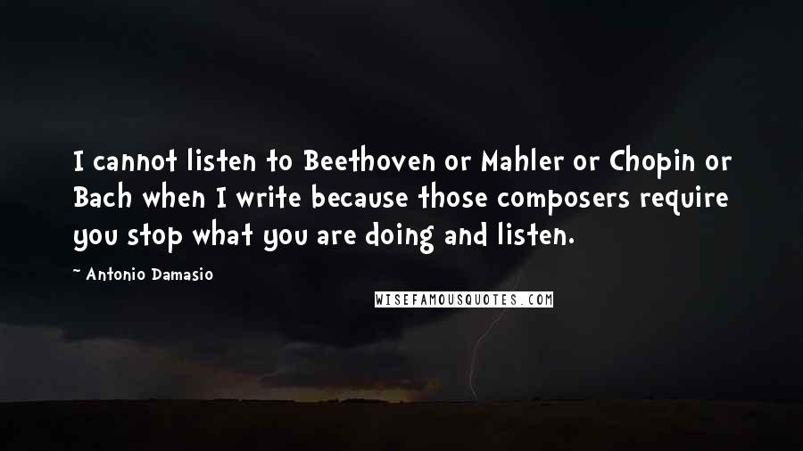 Antonio Damasio Quotes: I cannot listen to Beethoven or Mahler or Chopin or Bach when I write because those composers require you stop what you are doing and listen.