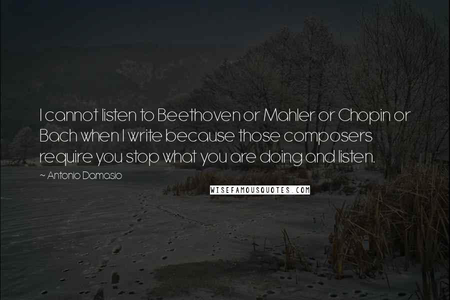 Antonio Damasio Quotes: I cannot listen to Beethoven or Mahler or Chopin or Bach when I write because those composers require you stop what you are doing and listen.