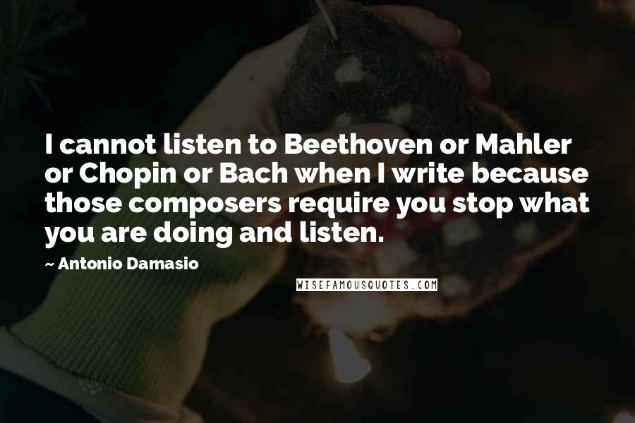 Antonio Damasio Quotes: I cannot listen to Beethoven or Mahler or Chopin or Bach when I write because those composers require you stop what you are doing and listen.