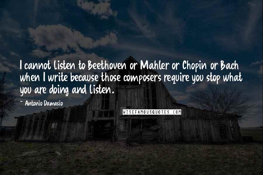 Antonio Damasio Quotes: I cannot listen to Beethoven or Mahler or Chopin or Bach when I write because those composers require you stop what you are doing and listen.