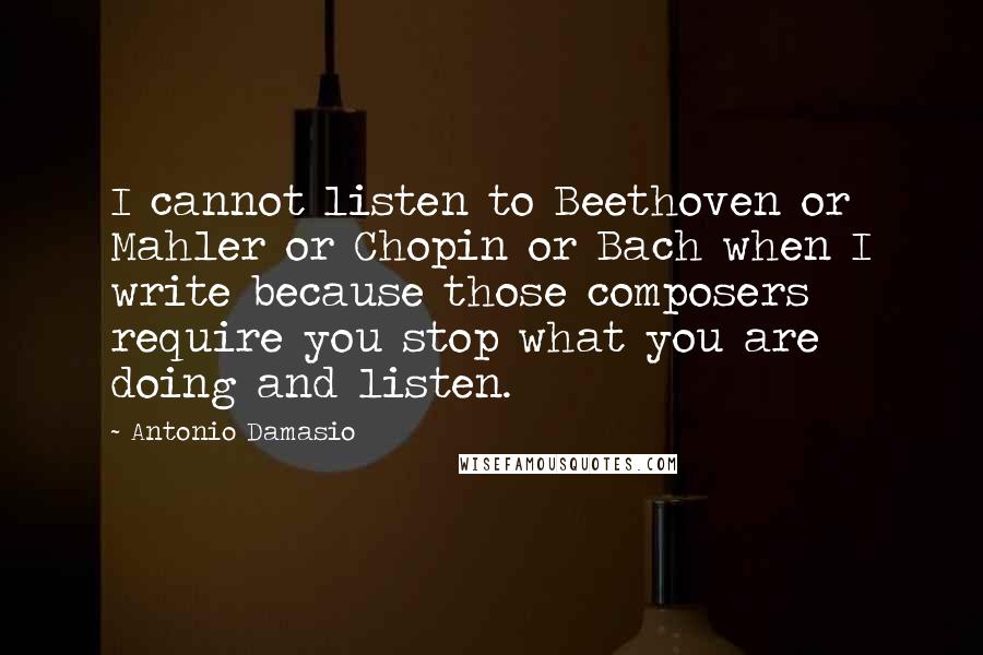 Antonio Damasio Quotes: I cannot listen to Beethoven or Mahler or Chopin or Bach when I write because those composers require you stop what you are doing and listen.