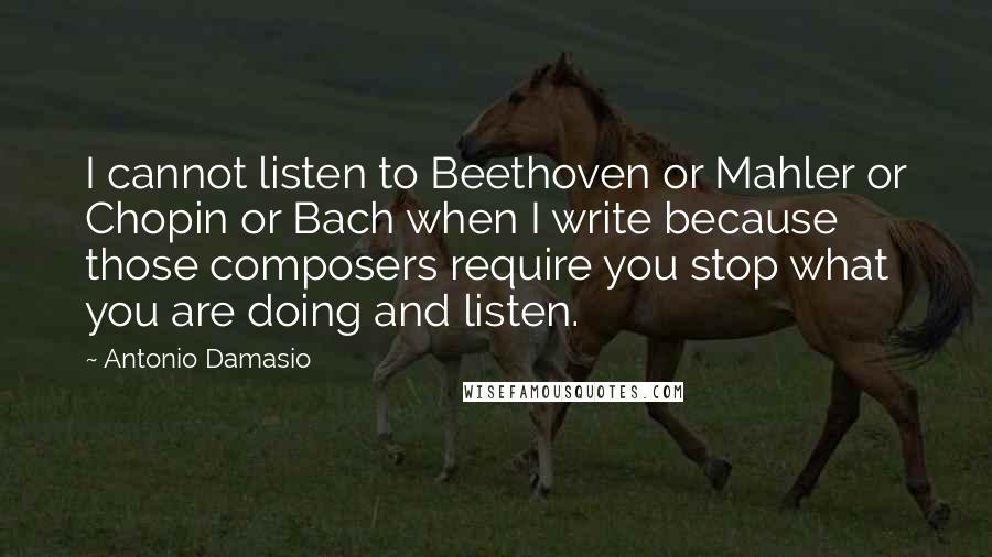 Antonio Damasio Quotes: I cannot listen to Beethoven or Mahler or Chopin or Bach when I write because those composers require you stop what you are doing and listen.