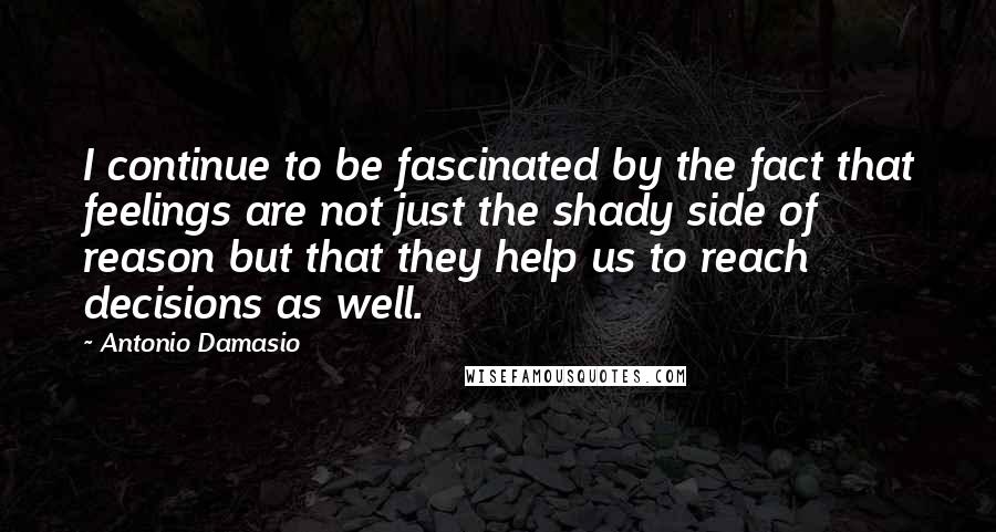 Antonio Damasio Quotes: I continue to be fascinated by the fact that feelings are not just the shady side of reason but that they help us to reach decisions as well.