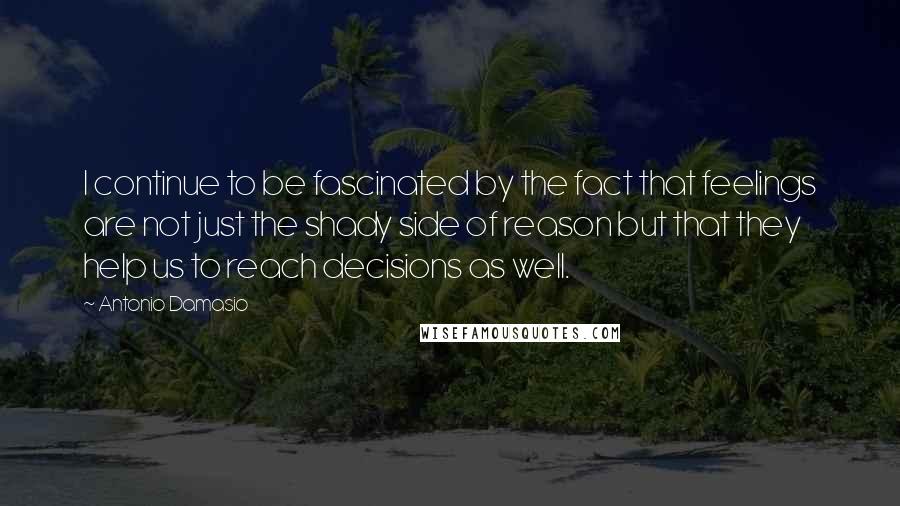 Antonio Damasio Quotes: I continue to be fascinated by the fact that feelings are not just the shady side of reason but that they help us to reach decisions as well.