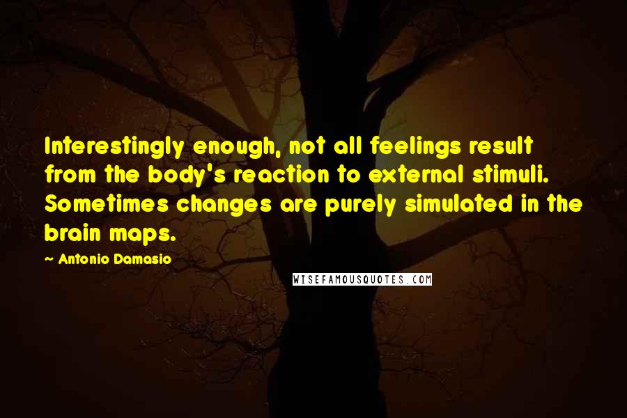 Antonio Damasio Quotes: Interestingly enough, not all feelings result from the body's reaction to external stimuli. Sometimes changes are purely simulated in the brain maps.