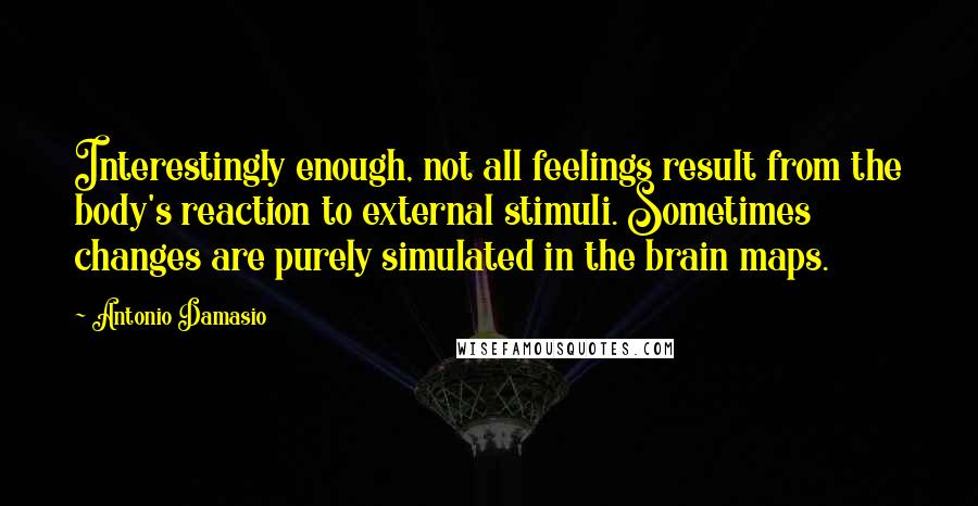 Antonio Damasio Quotes: Interestingly enough, not all feelings result from the body's reaction to external stimuli. Sometimes changes are purely simulated in the brain maps.