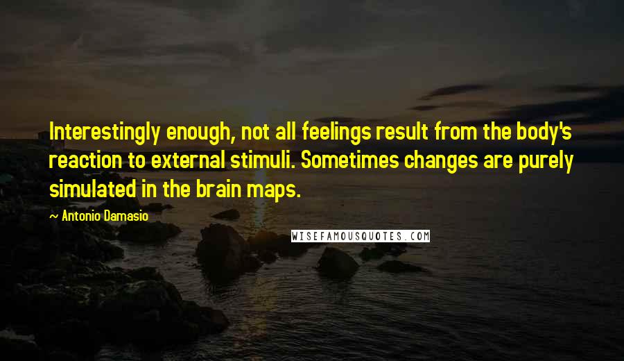 Antonio Damasio Quotes: Interestingly enough, not all feelings result from the body's reaction to external stimuli. Sometimes changes are purely simulated in the brain maps.