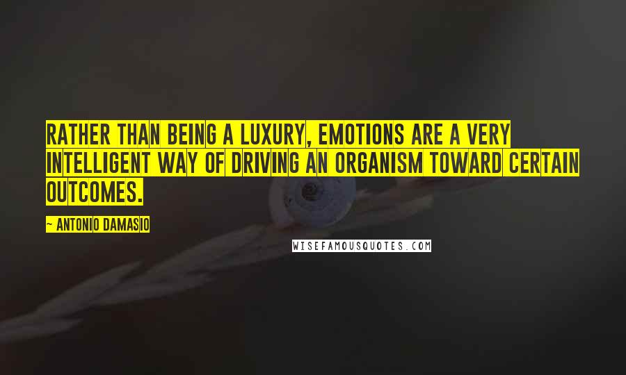 Antonio Damasio Quotes: Rather than being a luxury, emotions are a very intelligent way of driving an organism toward certain outcomes.