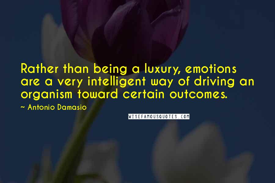 Antonio Damasio Quotes: Rather than being a luxury, emotions are a very intelligent way of driving an organism toward certain outcomes.