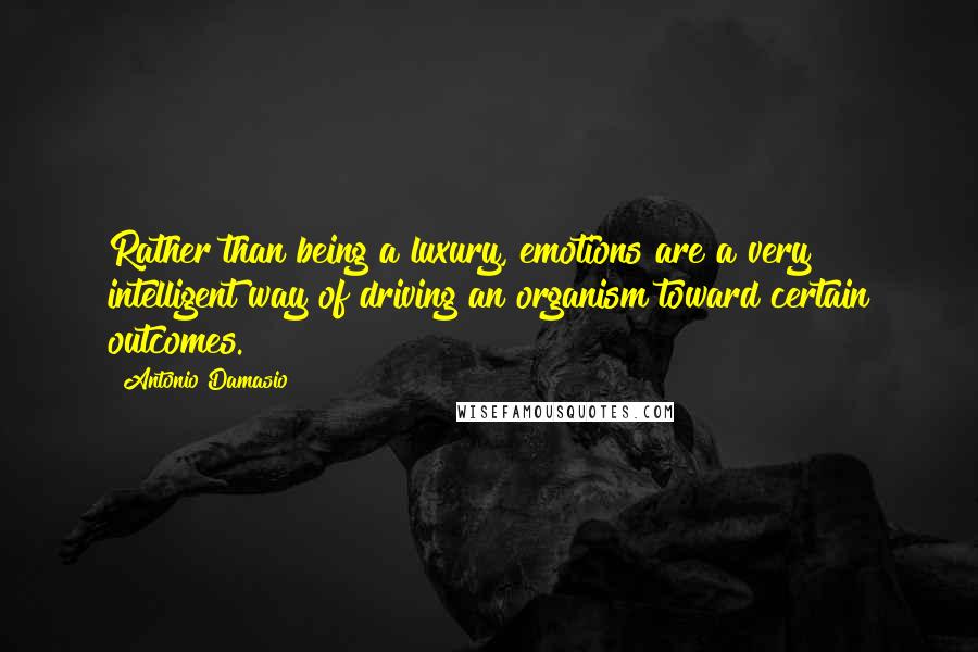Antonio Damasio Quotes: Rather than being a luxury, emotions are a very intelligent way of driving an organism toward certain outcomes.