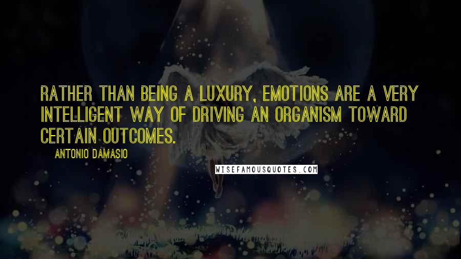 Antonio Damasio Quotes: Rather than being a luxury, emotions are a very intelligent way of driving an organism toward certain outcomes.
