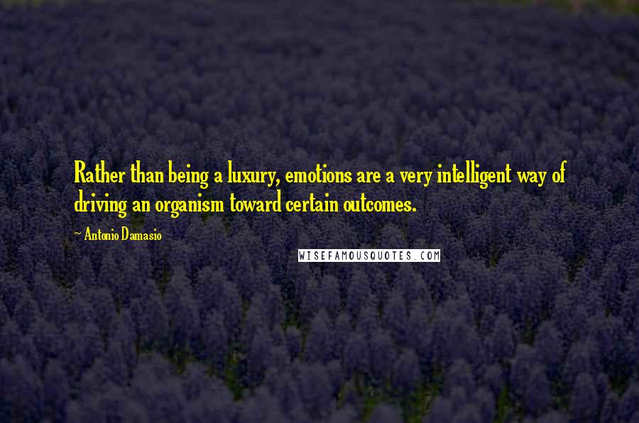 Antonio Damasio Quotes: Rather than being a luxury, emotions are a very intelligent way of driving an organism toward certain outcomes.