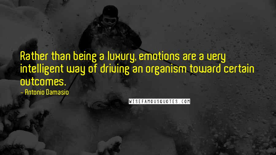 Antonio Damasio Quotes: Rather than being a luxury, emotions are a very intelligent way of driving an organism toward certain outcomes.