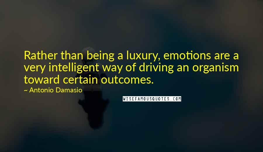 Antonio Damasio Quotes: Rather than being a luxury, emotions are a very intelligent way of driving an organism toward certain outcomes.