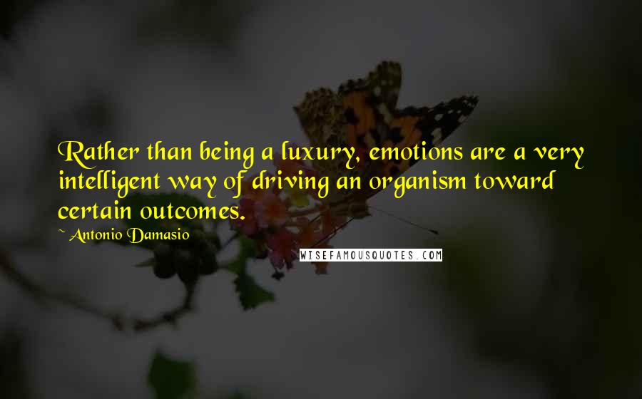 Antonio Damasio Quotes: Rather than being a luxury, emotions are a very intelligent way of driving an organism toward certain outcomes.
