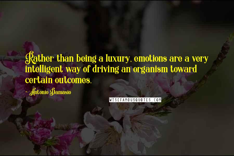 Antonio Damasio Quotes: Rather than being a luxury, emotions are a very intelligent way of driving an organism toward certain outcomes.
