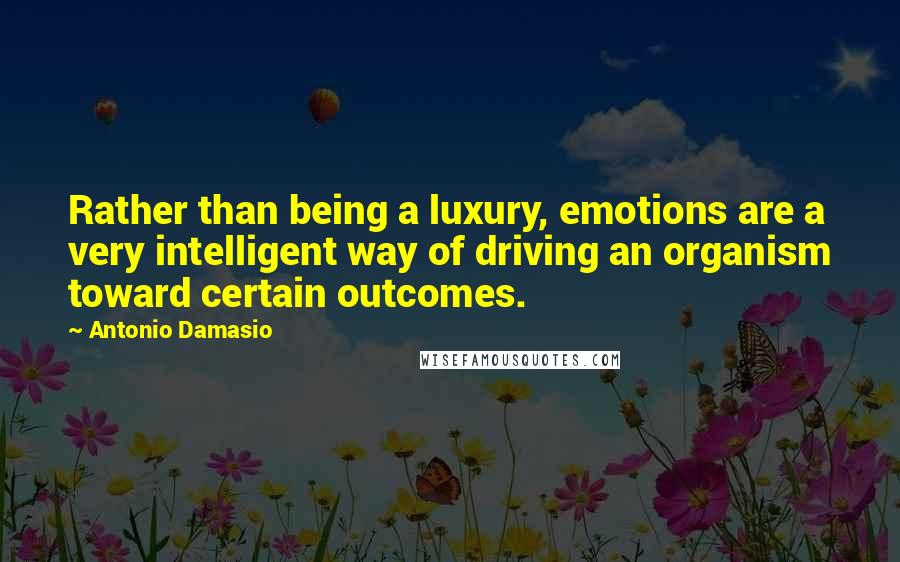 Antonio Damasio Quotes: Rather than being a luxury, emotions are a very intelligent way of driving an organism toward certain outcomes.