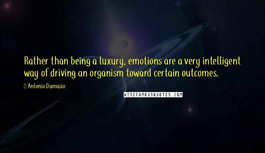 Antonio Damasio Quotes: Rather than being a luxury, emotions are a very intelligent way of driving an organism toward certain outcomes.