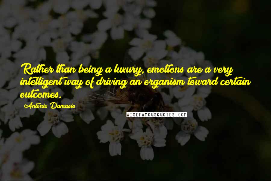 Antonio Damasio Quotes: Rather than being a luxury, emotions are a very intelligent way of driving an organism toward certain outcomes.