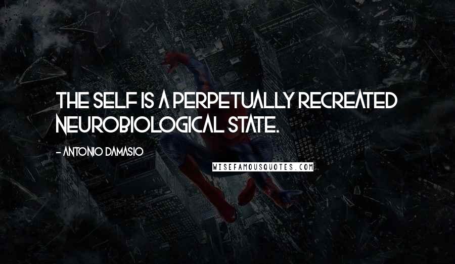 Antonio Damasio Quotes: The self is a perpetually recreated neurobiological state.